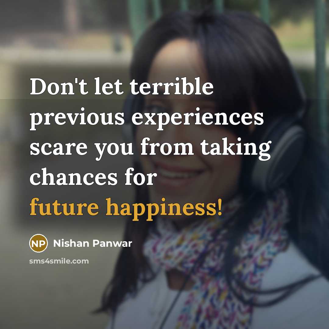 “Don't let terrible previous experiences scare you from taking chances for future happiness!” quote by Nishan Panwar