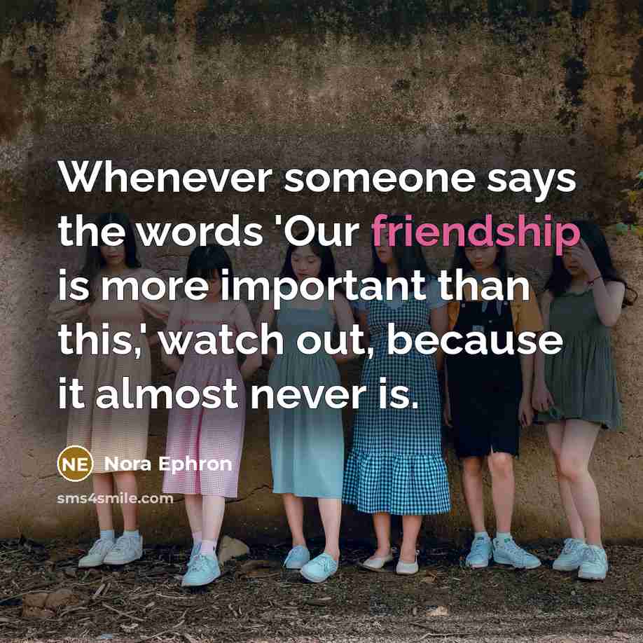 “Whenever someone says the words 'Our friendship is more important than this,' watch out, because it almost never is.” quote by Nora Ephron