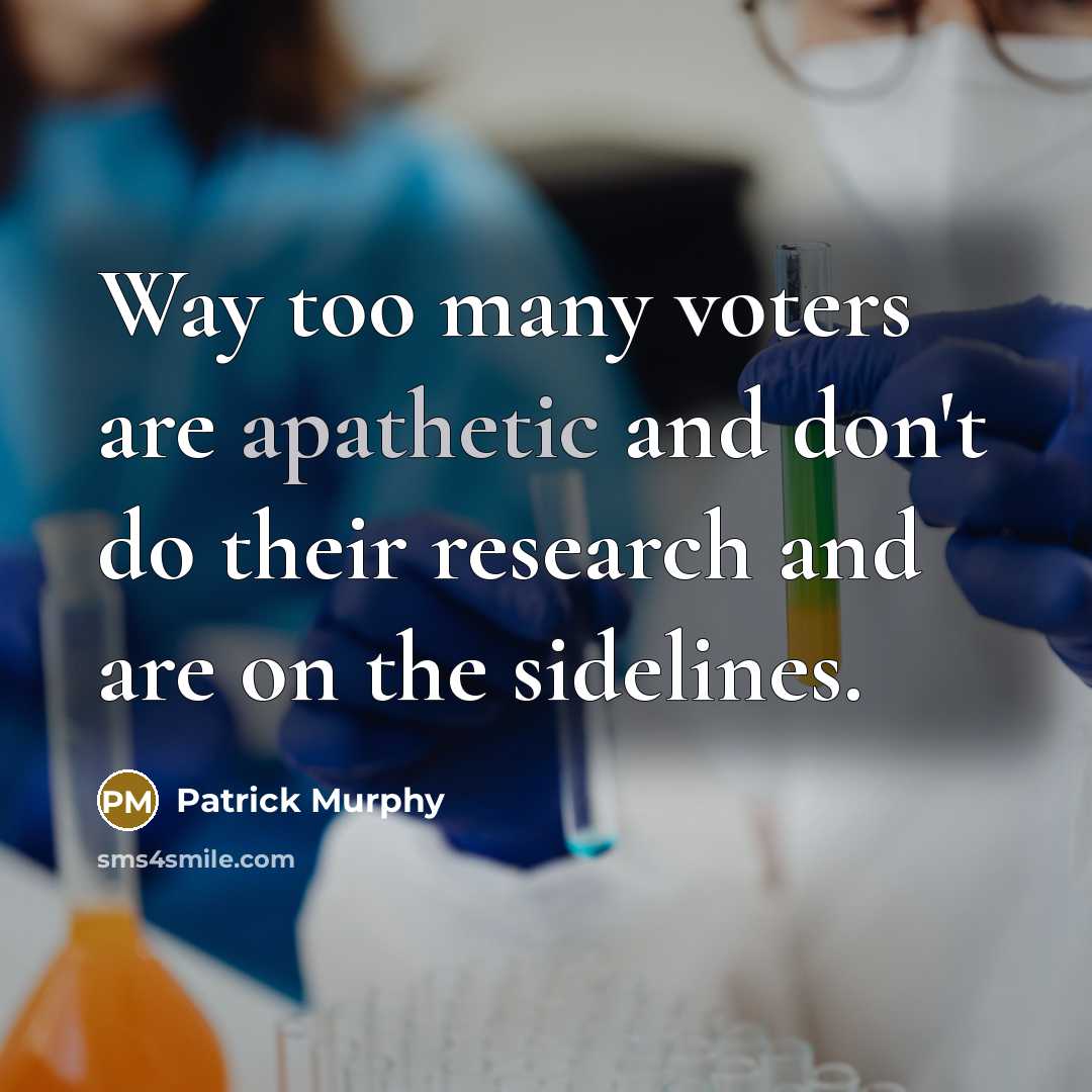 “Way too many voters are apathetic and don't do their research and are on the sidelines.” quote by Patrick Murphy