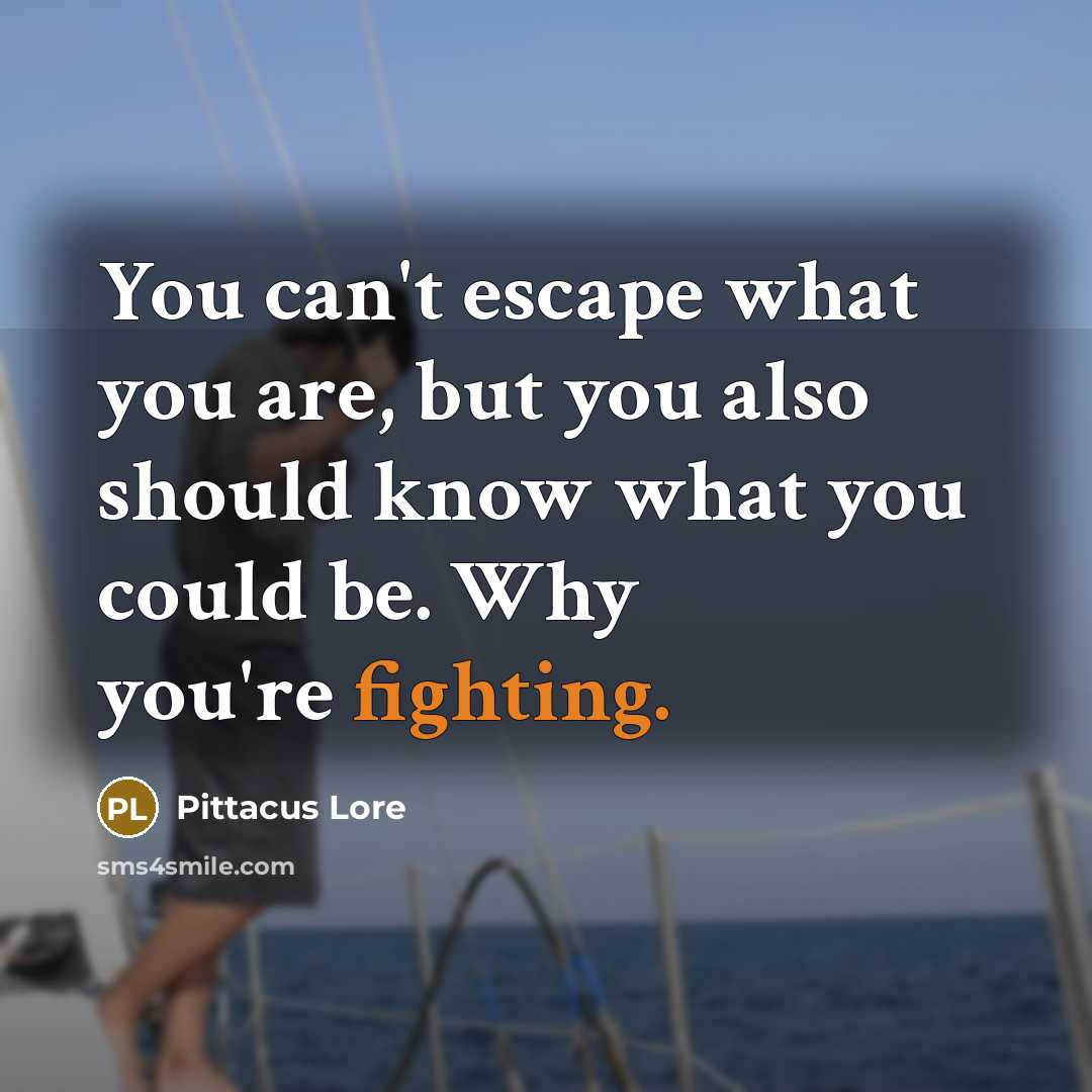 “You can't escape what you are, but you also should know what you could be. Why you're fighting.” quote by Pittacus Lore