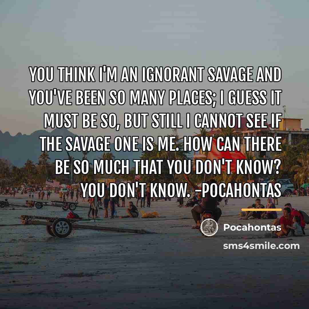 “You think I'm an ignorant savage and you've been so…” quote by Pocahontas