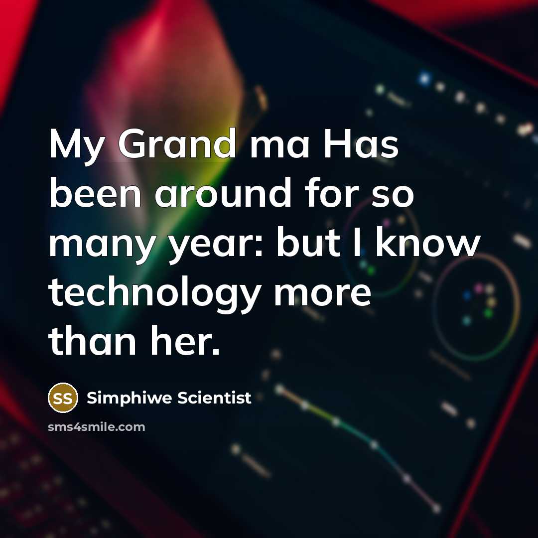 “My Grand ma Has been around for so many year: but I know technology more than her.” quote by Simphiwe Scientist