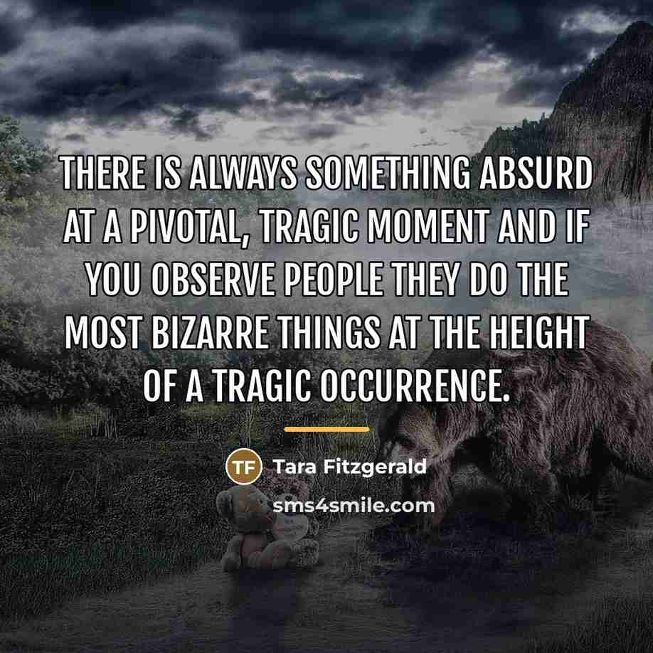 “There is always something absurd at a pivotal, tragic moment…” quote by Tara Fitzgerald