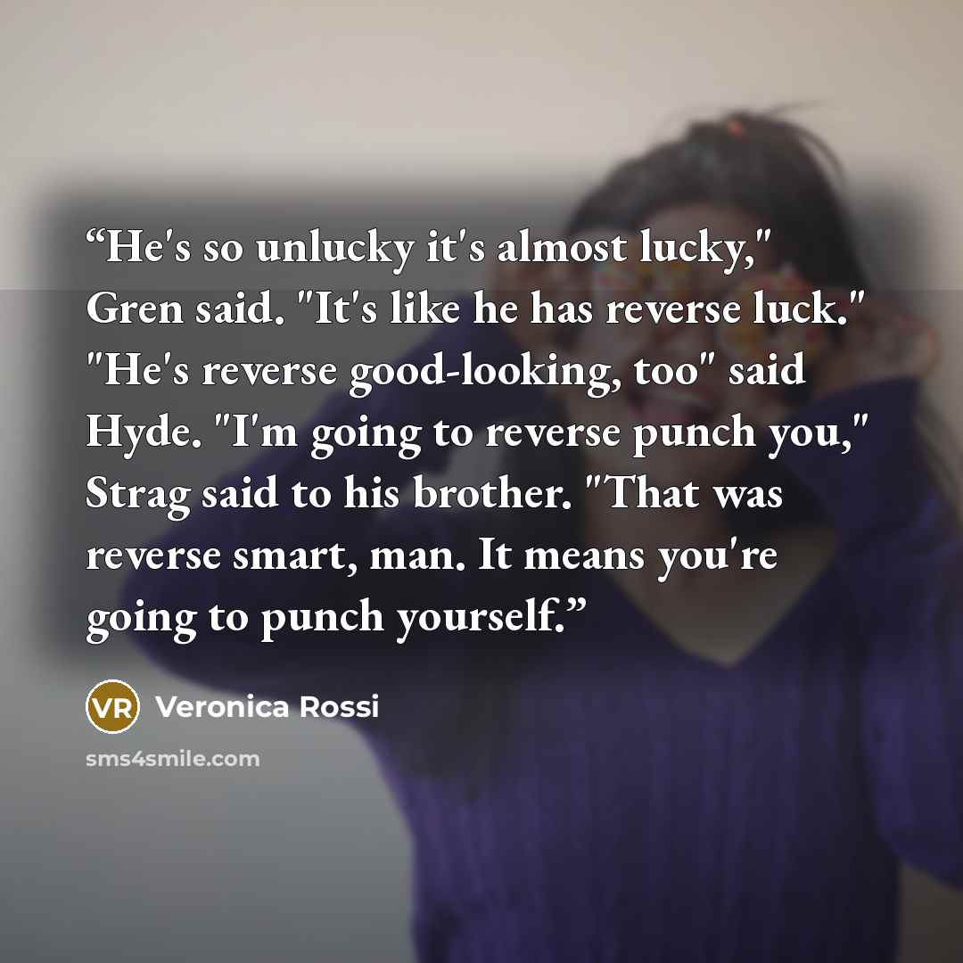 “He's so unlucky it's almost lucky," Gren said. "It's like he has reverse luck." "He's reverse good-looking, too" said Hyde. "I'm going to reverse punch you," Strag said to his brother. "That was reverse smart, man. It means you're going to punch yourself.” quote by Veronica Rossi