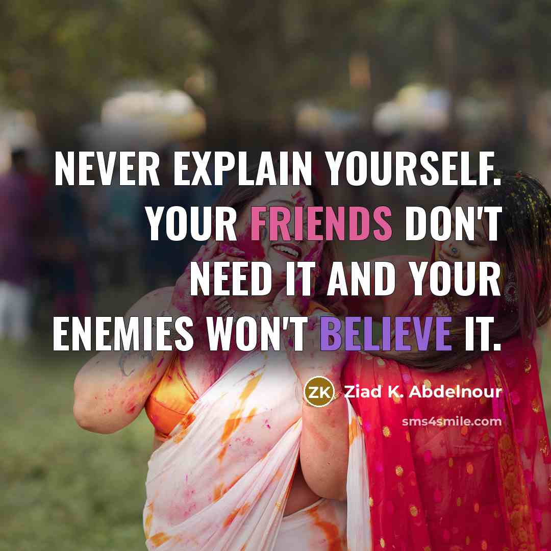 “Never explain yourself. Your friends don't need it and your enemies won't believe it.” quote by Ziad K. Abdelnour