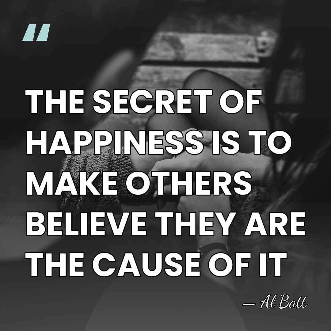 THE SECRET OF HAPPINESS IS TO MAKE OTHERS BELIEVE THEY ARE THE&hellip; - Al Batt