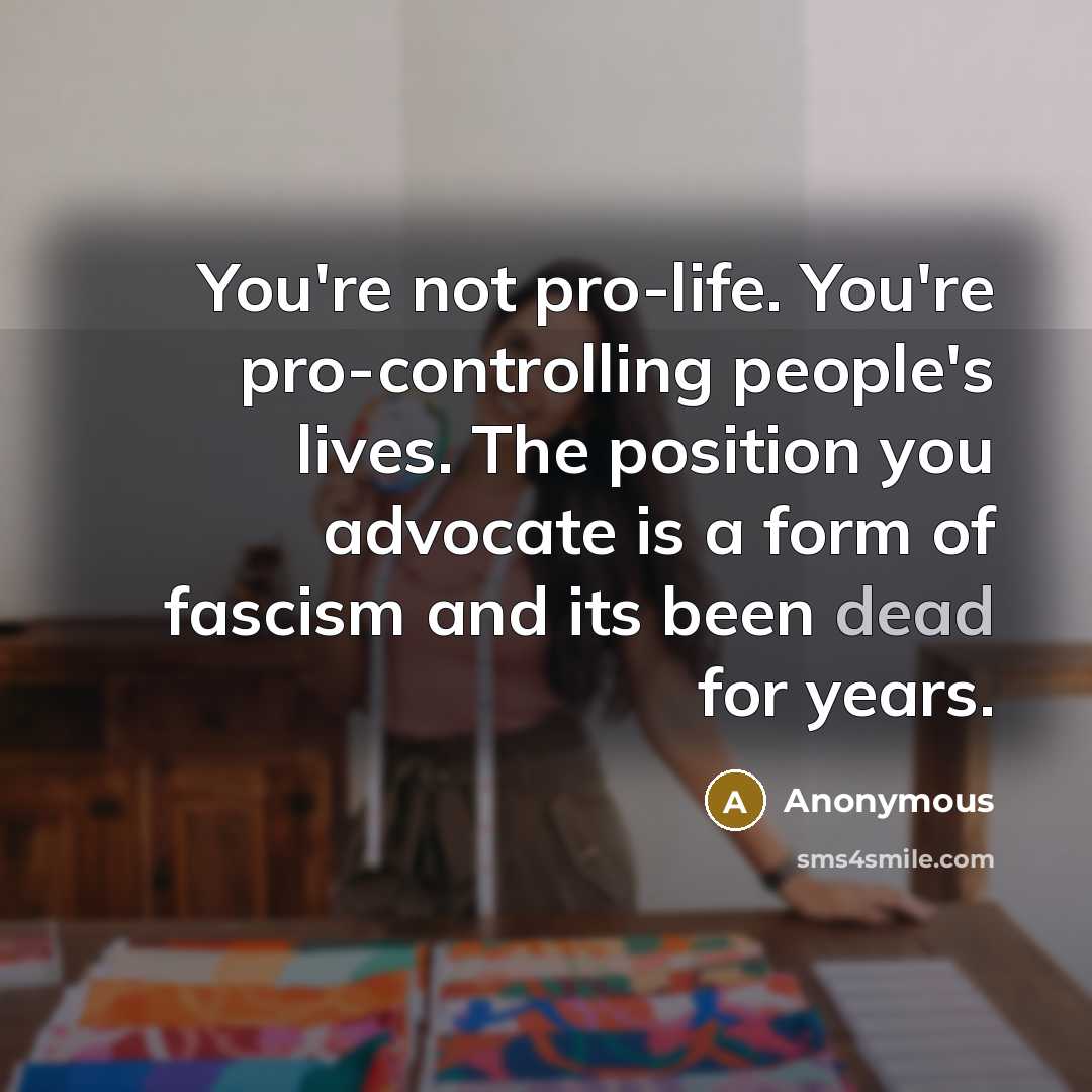 “You're not pro-life. You're pro-controlling people's lives. The position you advocate is a form of fascism and its been dead for years.” quote by Anonymous