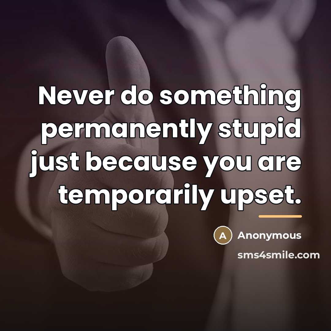“Never do something permanently stupid just because you are temporarily…” quote by Anonymous