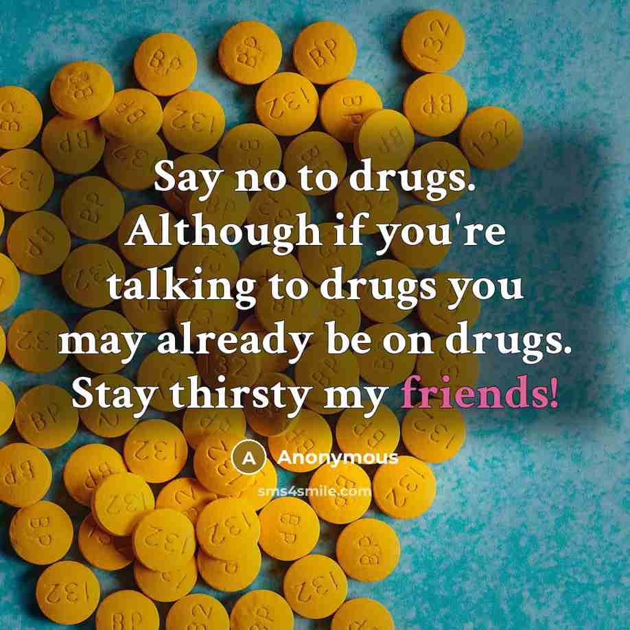 “Say no to drugs. Although if you're talking to drugs you may already be on drugs. Stay thirsty my friends!” quote by Anonymous