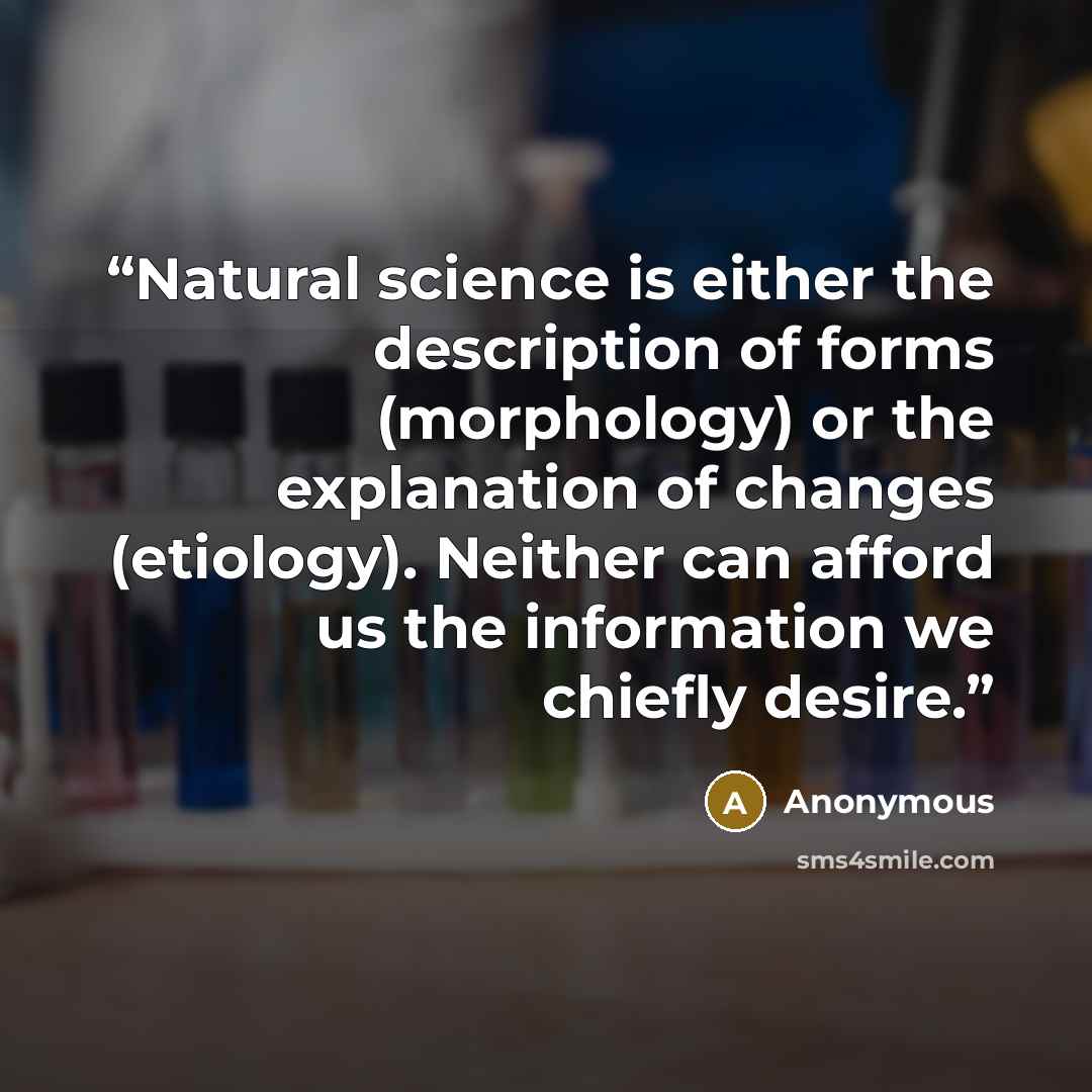 “Natural science is either the description of forms (morphology) or the explanation of changes (etiology). Neither can afford us the information we chiefly desire.” quote by Anonymous