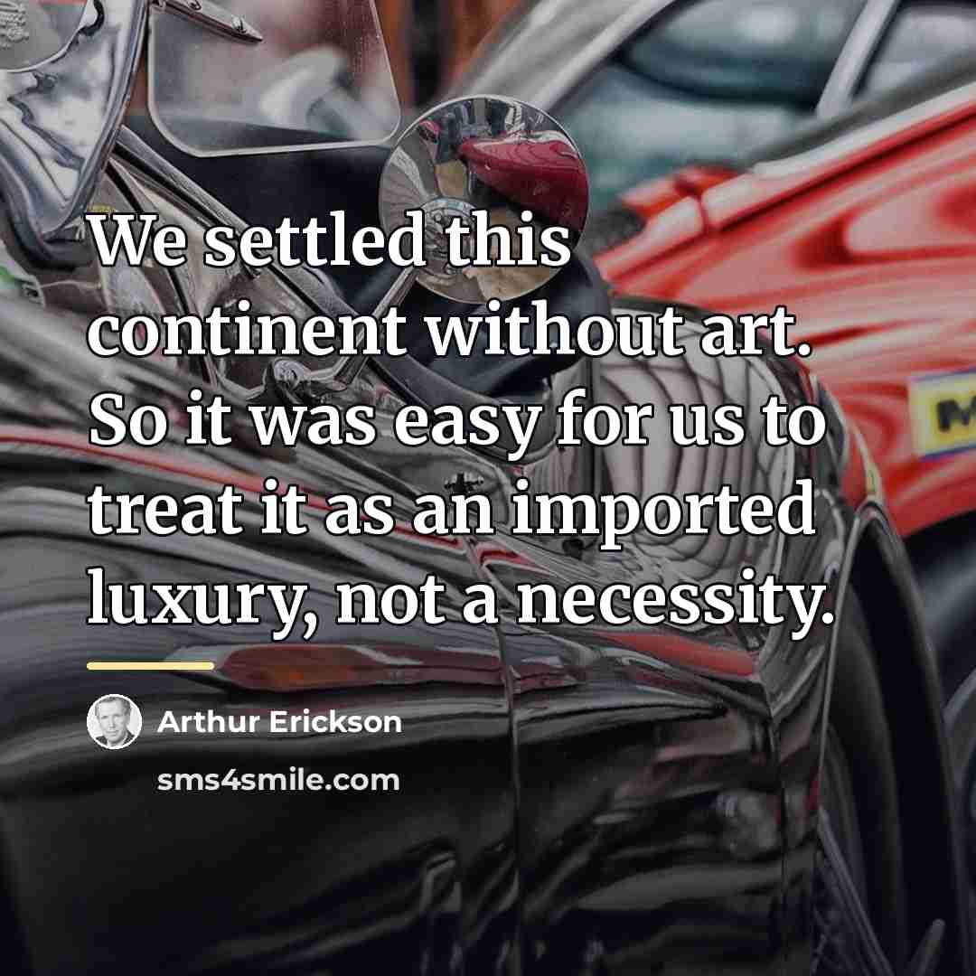 “We settled this continent without art. So it was easy…” quote by Arthur Erickson