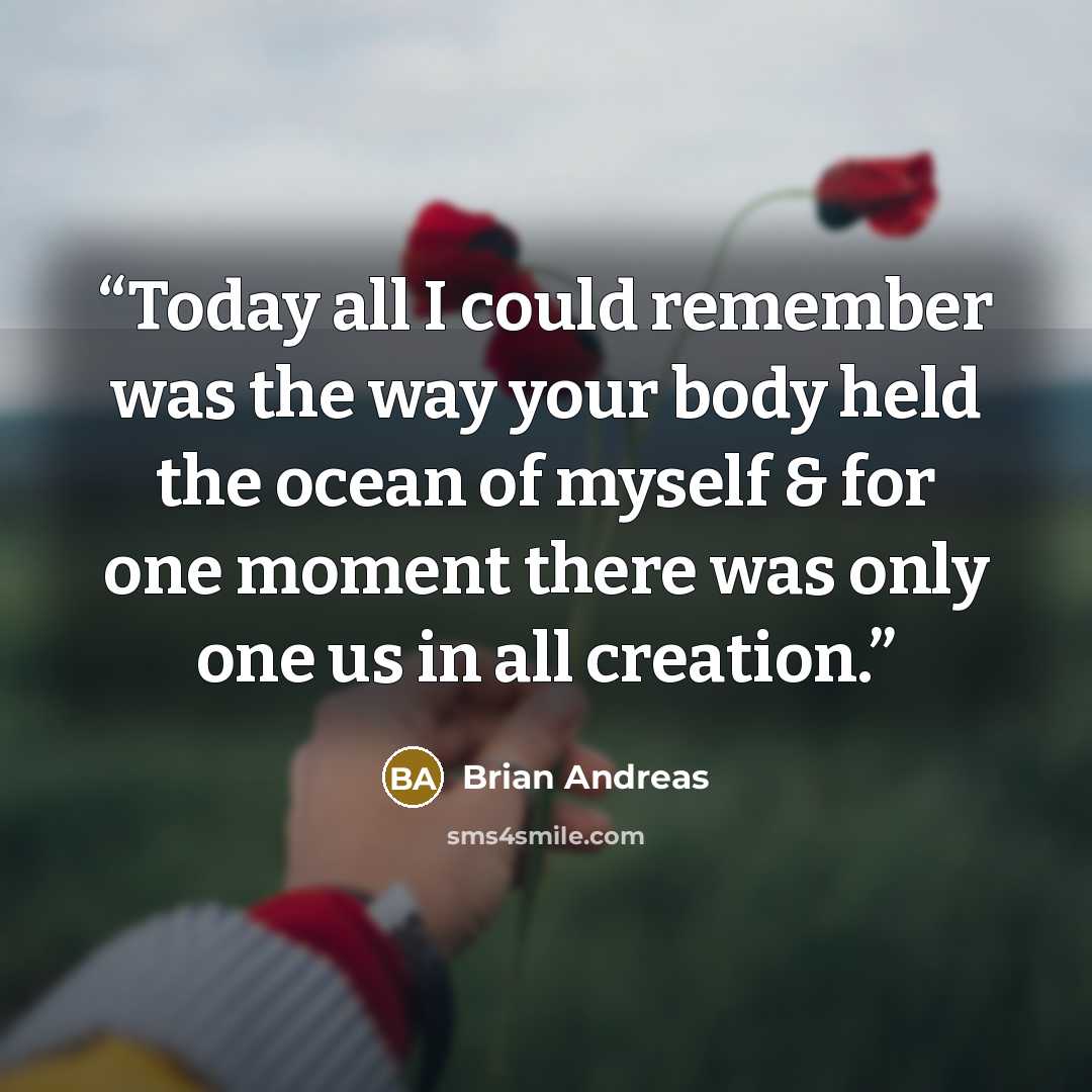 “Today all I could remember was the way your body held the ocean of myself & for one moment there was only one us in all creation.” quote by Brian Andreas