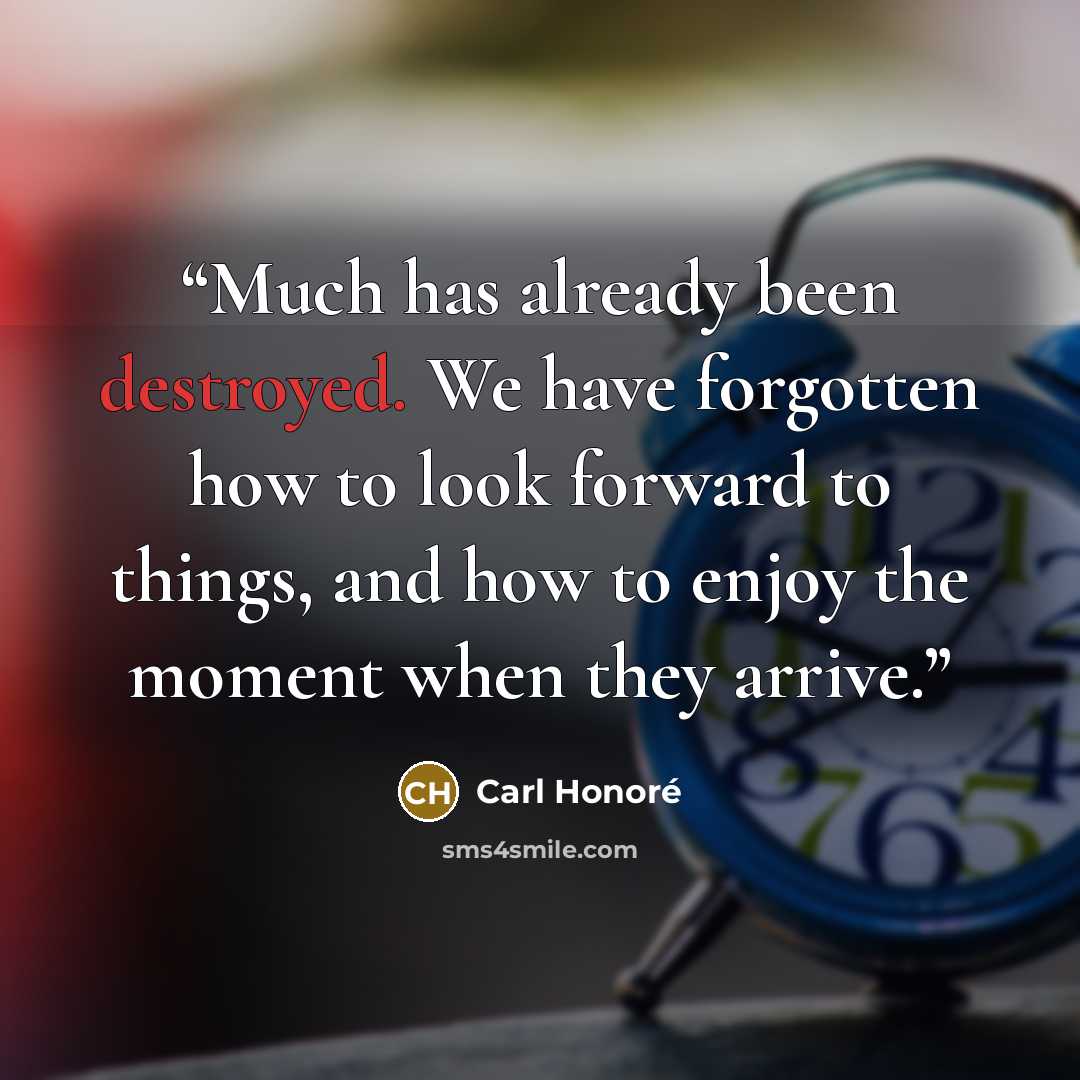 “Much has already been destroyed. We have forgotten how to look forward to things, and how to enjoy the moment when they arrive.” quote by Carl Honoré