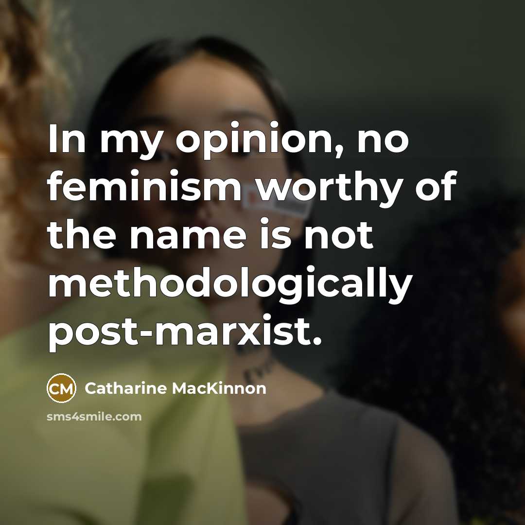 “In my opinion, no feminism worthy of the name is…” quote by Catharine MacKinnon