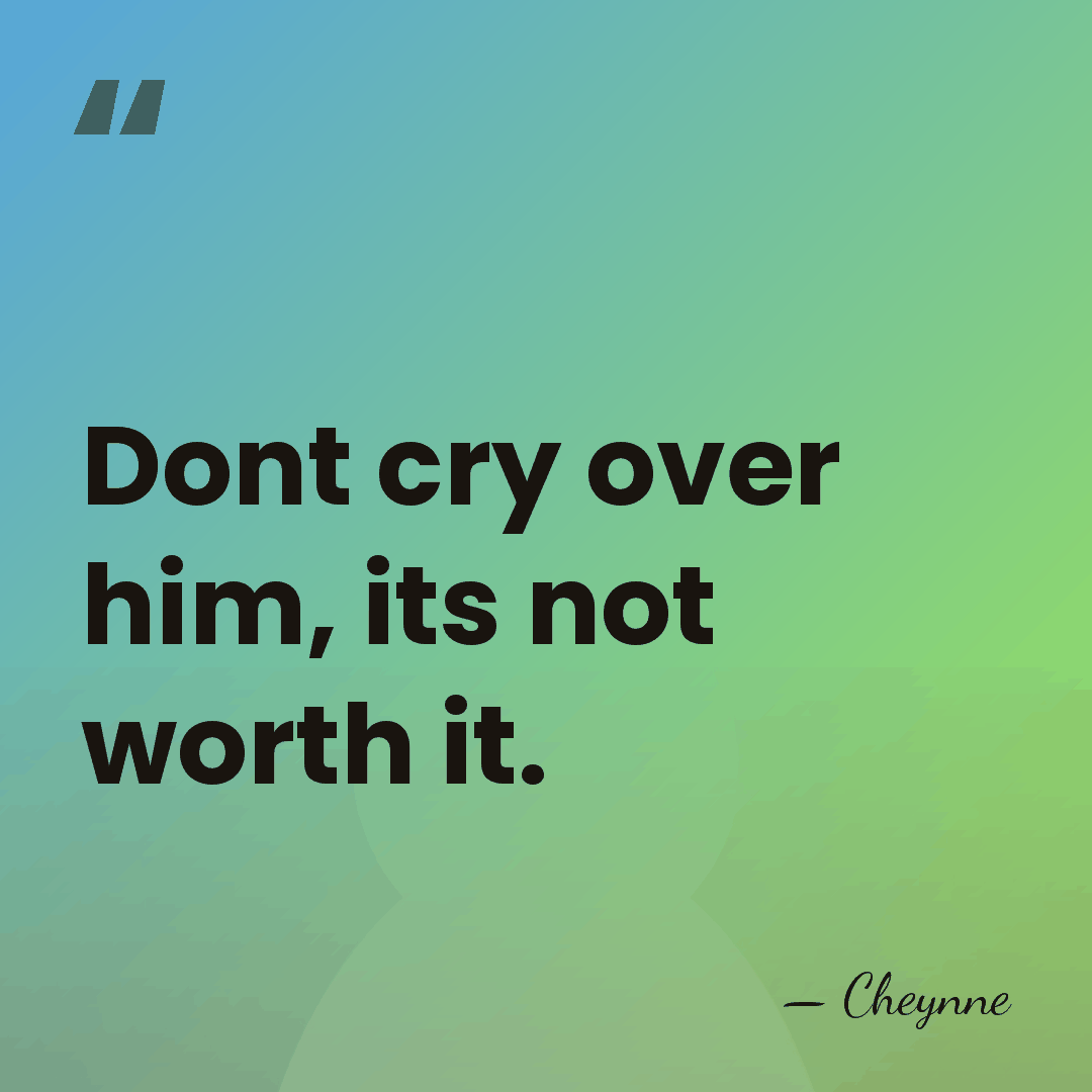 Dont cry over him, its not worth it. - Cheynne