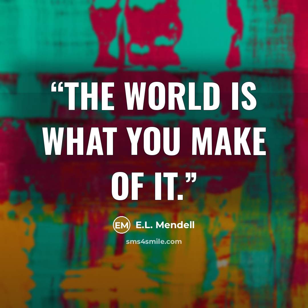 “The world is what you make of it.” quote by E.L. Mendell