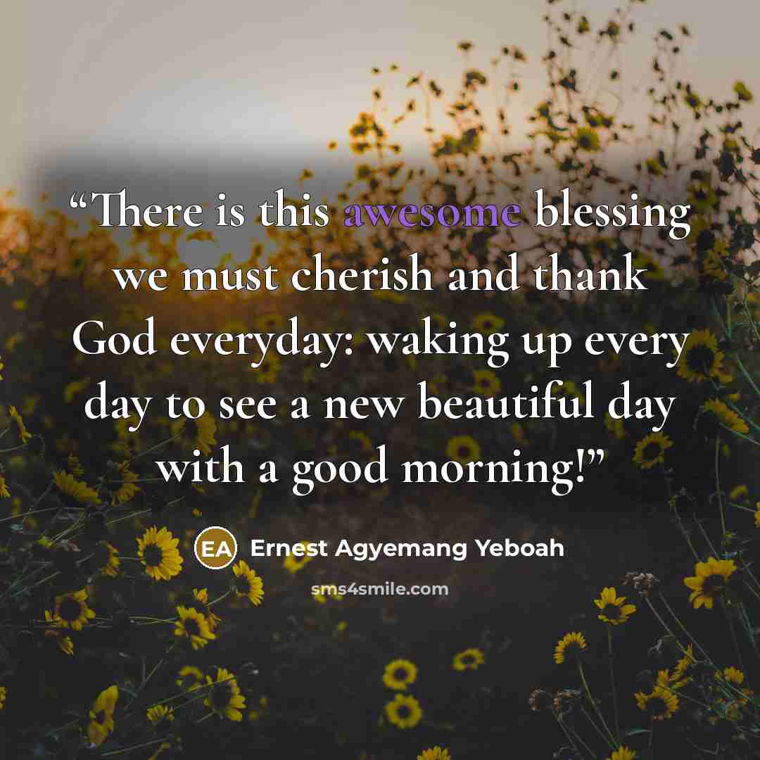 “There is this awesome blessing we must cherish and thank God everyday: waking up every day to see a new beautiful day with a good morning!” quote by Ernest Agyemang Yeboah