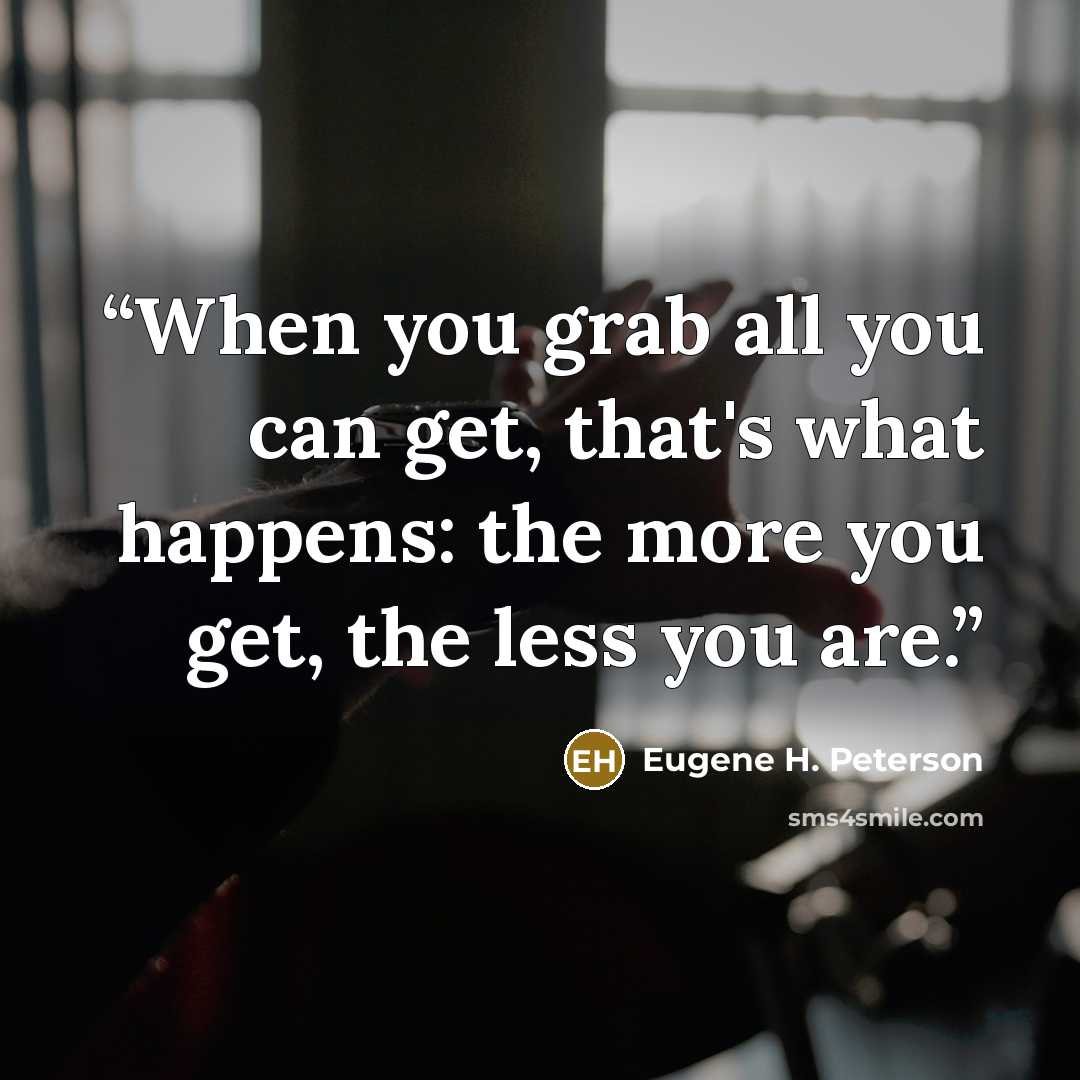 “When you grab all you can get, that's what happens: the more you get, the less you are.” quote by Eugene H. Peterson