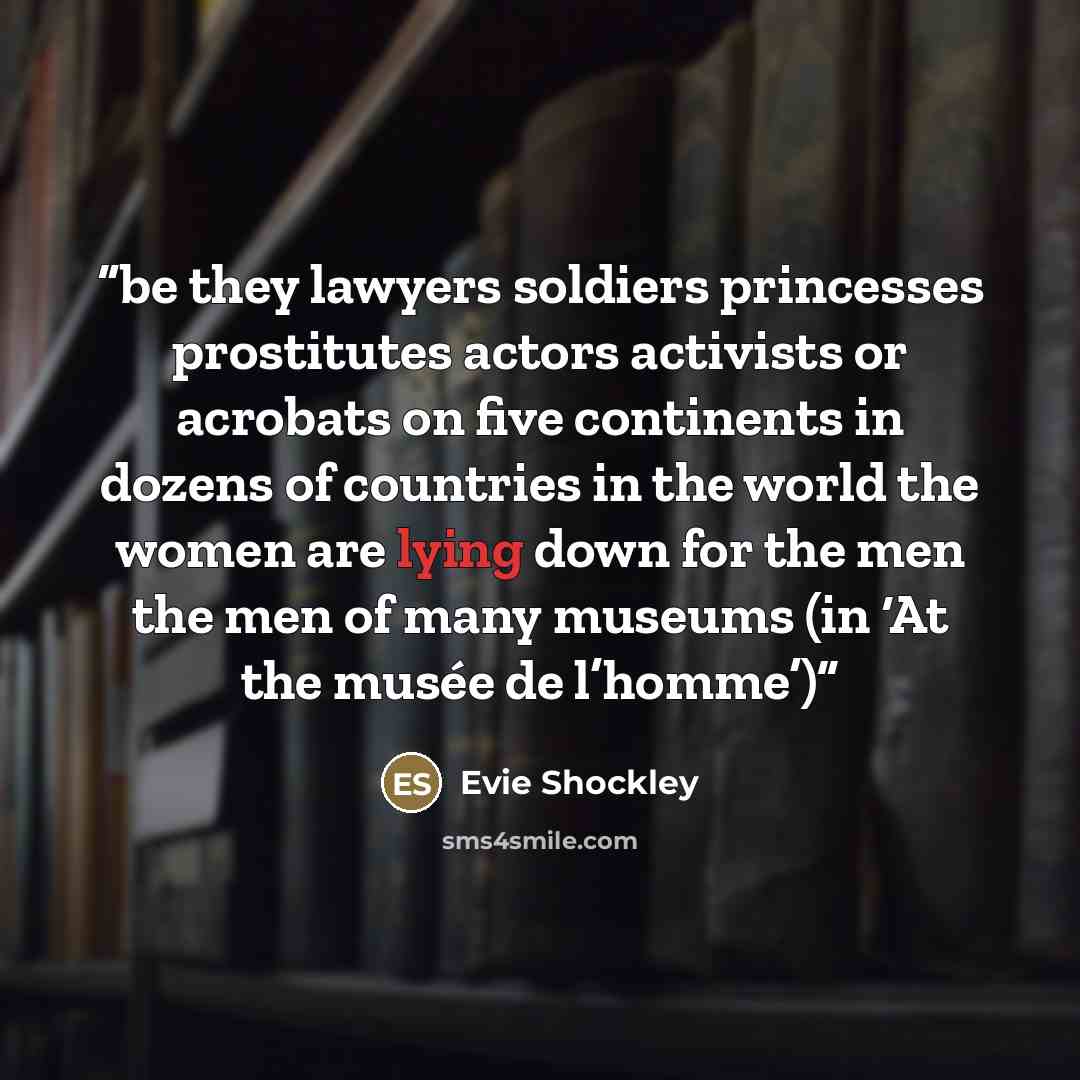“be they lawyers soldiers princesses prostitutes actors activists or acrobats on five continents in dozens of countries in the world the women are lying down for the men the men of many museums (in ‘At the musée de l’homme’)” quote by Evie Shockley
