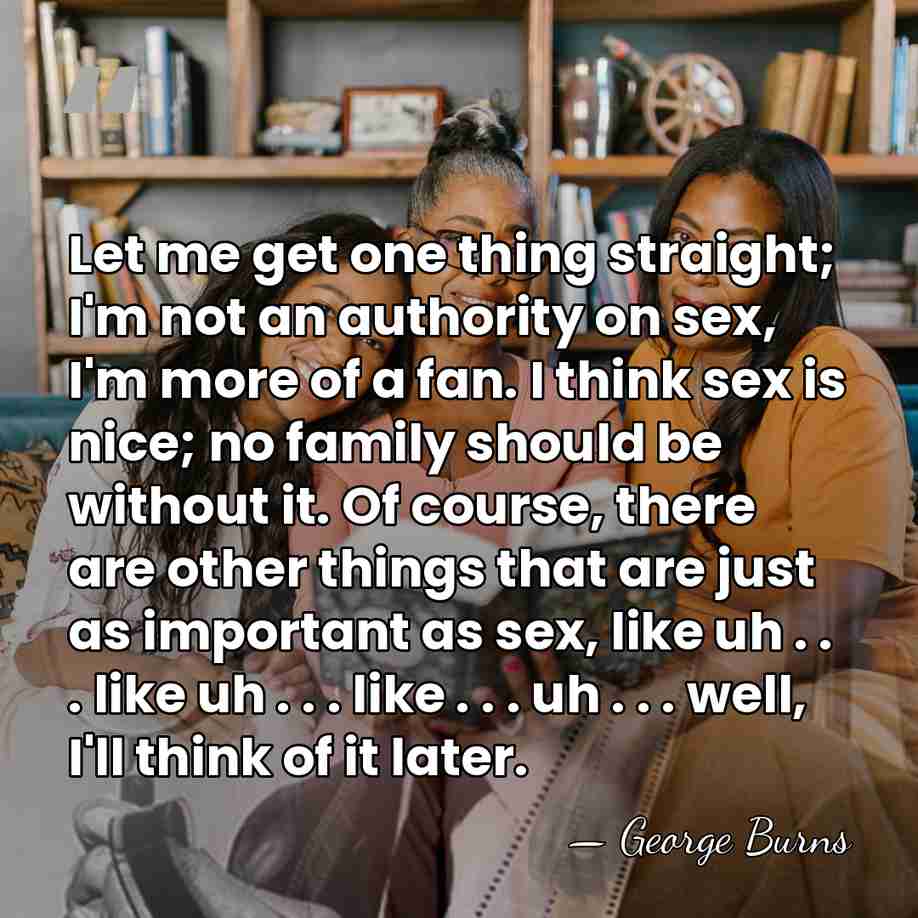 Let me get one thing straight; I'm not an authority on sex,&hellip; - George Burns