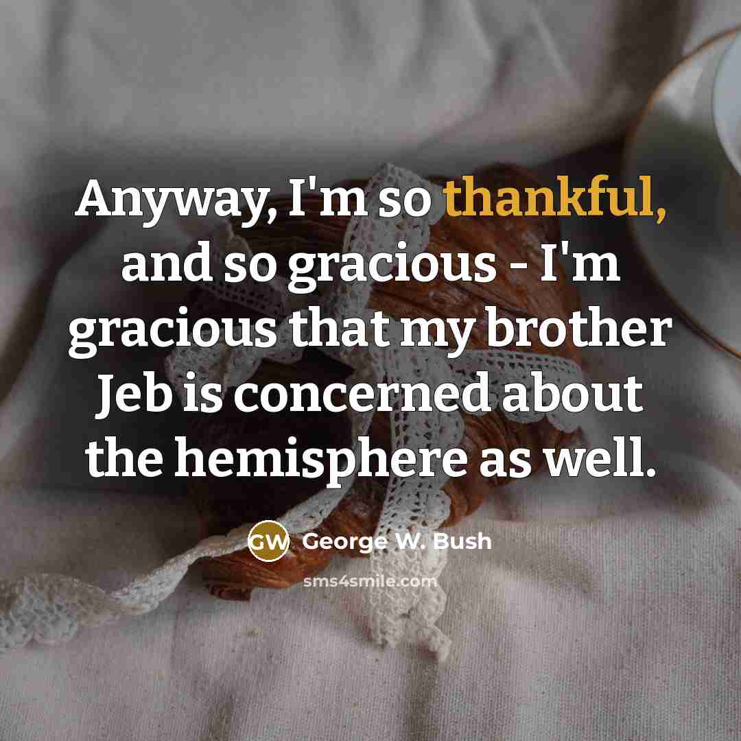 “Anyway, I'm so thankful, and so gracious - I'm gracious…” quote by George W. Bush
