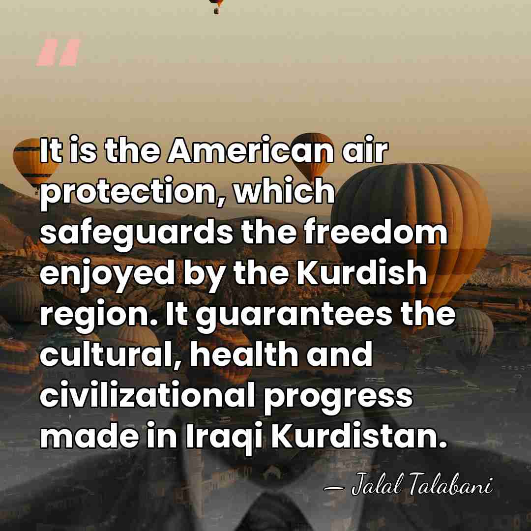 It is the American air protection, which safeguards the freedom enjoyed by&hellip; - Jalal Talabani