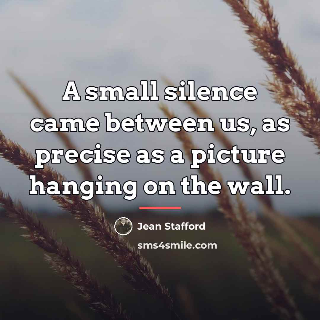 “A small silence came between us, as precise as a…” quote by Jean Stafford
