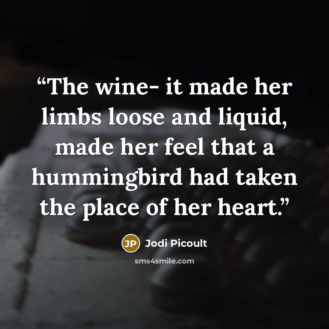 “The wine- it made her limbs loose and liquid, made her feel that a hummingbird had taken the place of her heart.” quote by Jodi Picoult