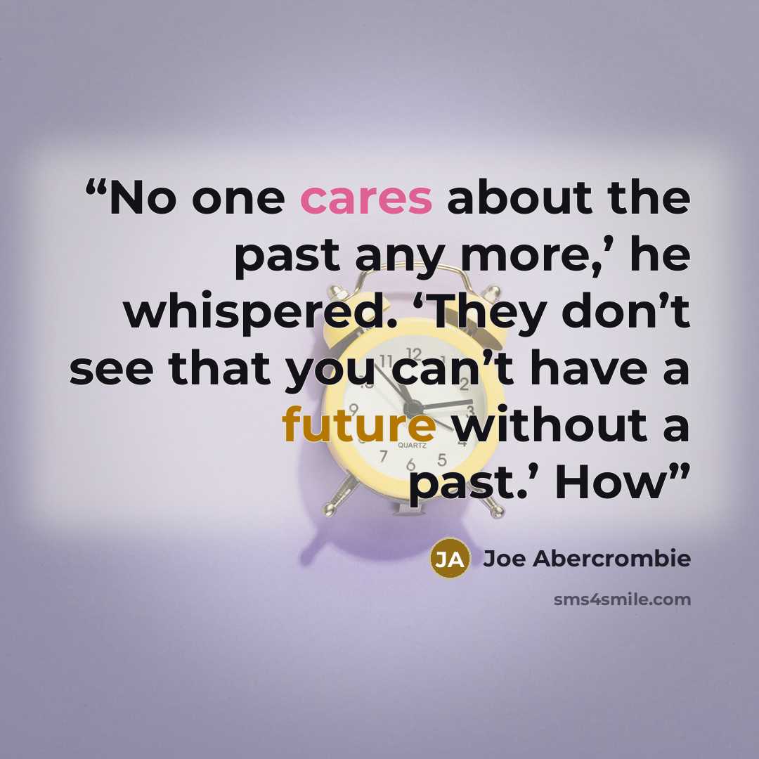 “No one cares about the past any more,’ he whispered. ‘They don’t see that you can’t have a future without a past.’ How” quote by Joe Abercrombie