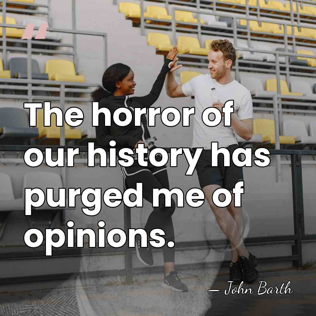 The horror of our history has purged me of opinions. - John Barth