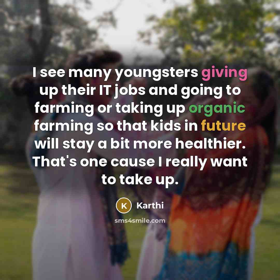 “I see many youngsters giving up their IT jobs and going to farming or taking up organic farming so that kids in future will stay a bit more healthier. That's one cause I really want to take up.” quote by Karthi