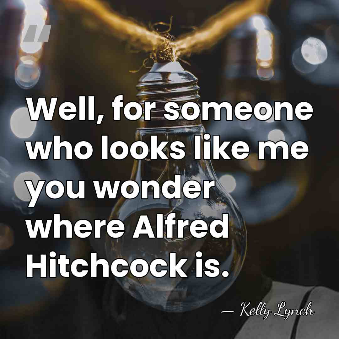 Well, for someone who looks like me you wonder where Alfred Hitchcock&hellip; - Kelly Lynch