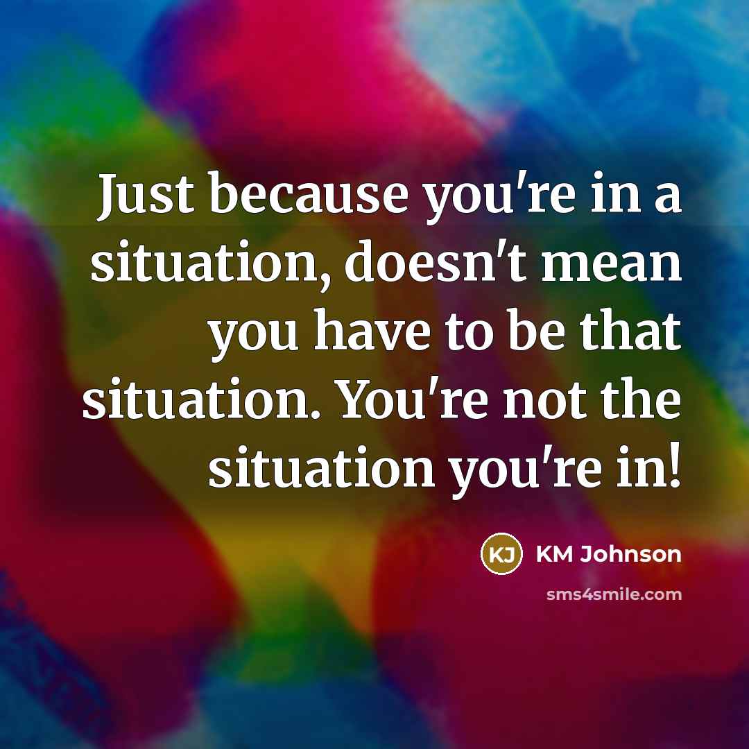“Just because you're in a situation, doesn't mean you have to be that situation. You're not the situation you're in!” quote by KM Johnson