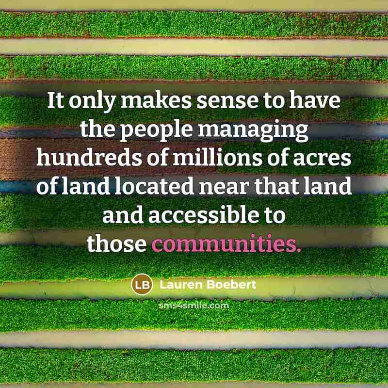 “It only makes sense to have the people managing hundreds of millions of acres of land located near that land and accessible to those communities.” quote by Lauren Boebert