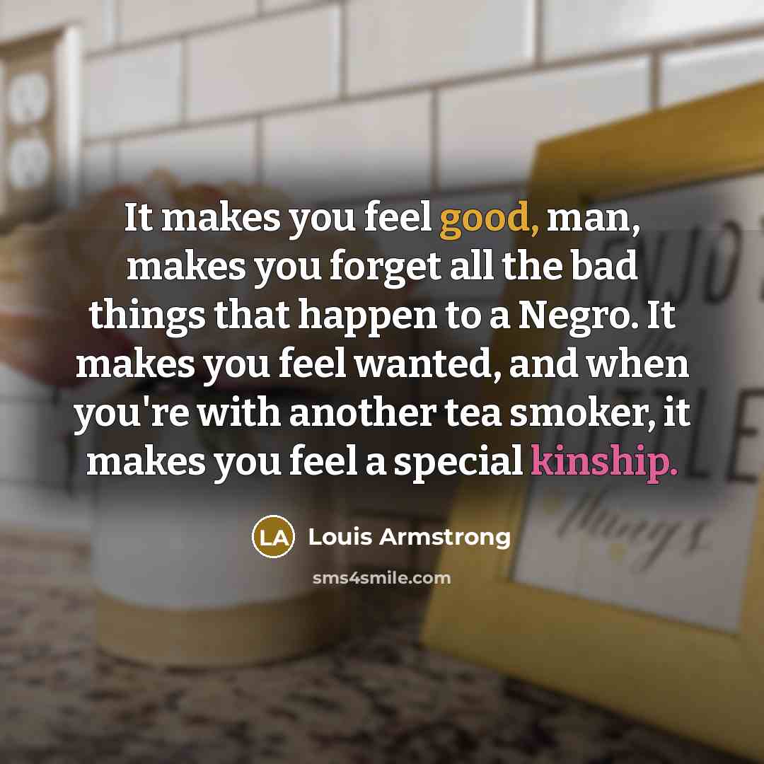 “It makes you feel good, man, makes you forget all…” quote by Louis Armstrong