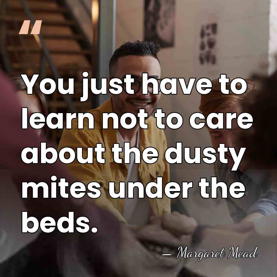 You just have to learn not to care about the dusty mites&hellip; - Margaret Mead