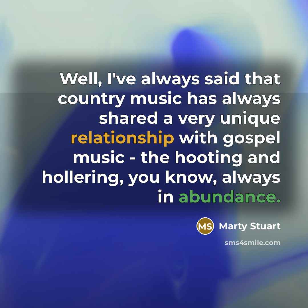 “Well, I've always said that country music has always shared a very unique relationship with gospel music - the hooting and hollering, you know, always in abundance.” quote by Marty Stuart