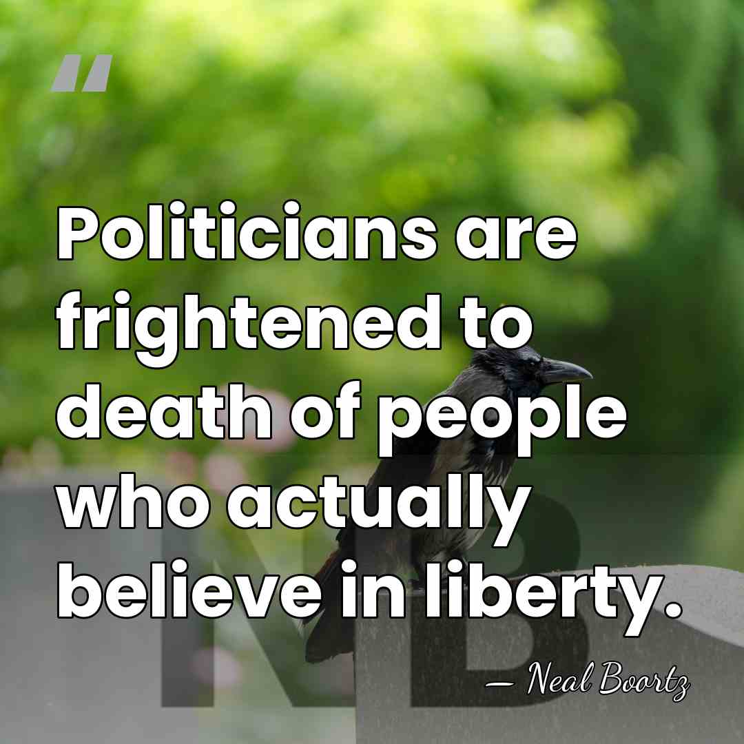 Politicians are frightened to death of people who actually believe in liberty. - Neal Boortz
