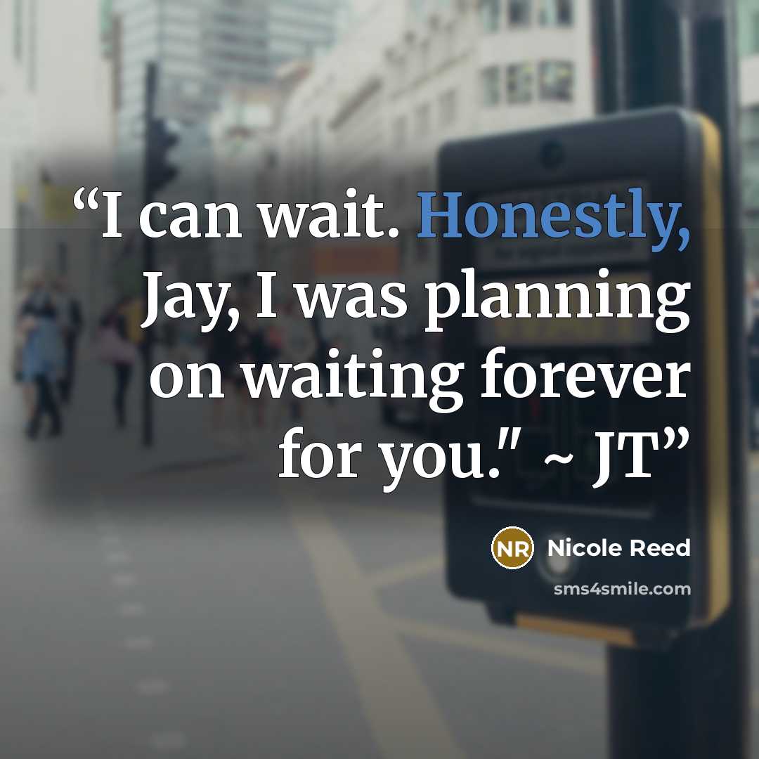 “I can wait. Honestly, Jay, I was planning on waiting forever for you." ~ JT” quote by Nicole Reed