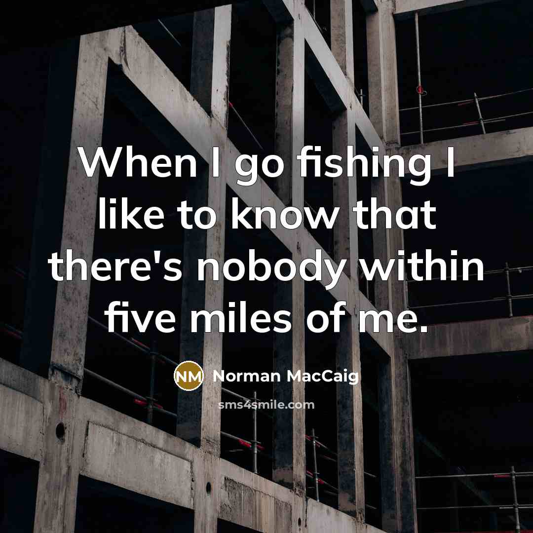 “When I go fishing I like to know that there's nobody within five miles of me.” quote by Norman MacCaig