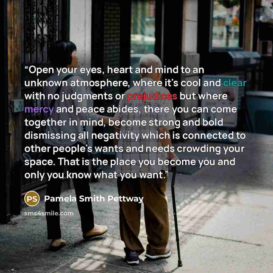 “Open your eyes, heart and mind to an unknown atmosphere, where it's cool and clear with no judgments or prejudices but where mercy and peace abides, there you can come together in mind, become strong and bold dismissing all negativity which is connected to other people's wants and needs crowding…” quote by Pamela Smith Pettway