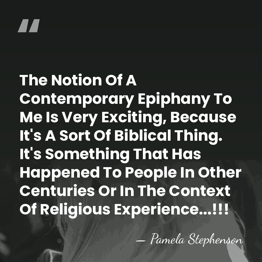 The Notion Of A Contemporary Epiphany To Me Is Very Exciting, Because&hellip; - Pamela Stephenson