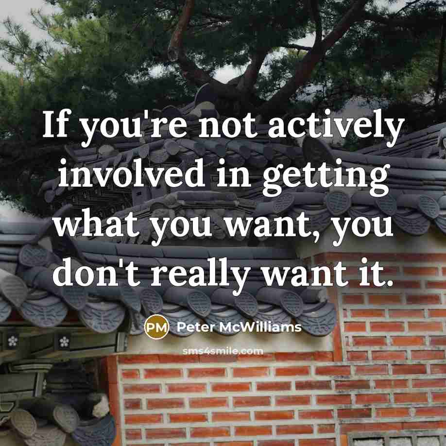 “If you're not actively involved in getting what you want, you don't really want it.” quote by Peter McWilliams
