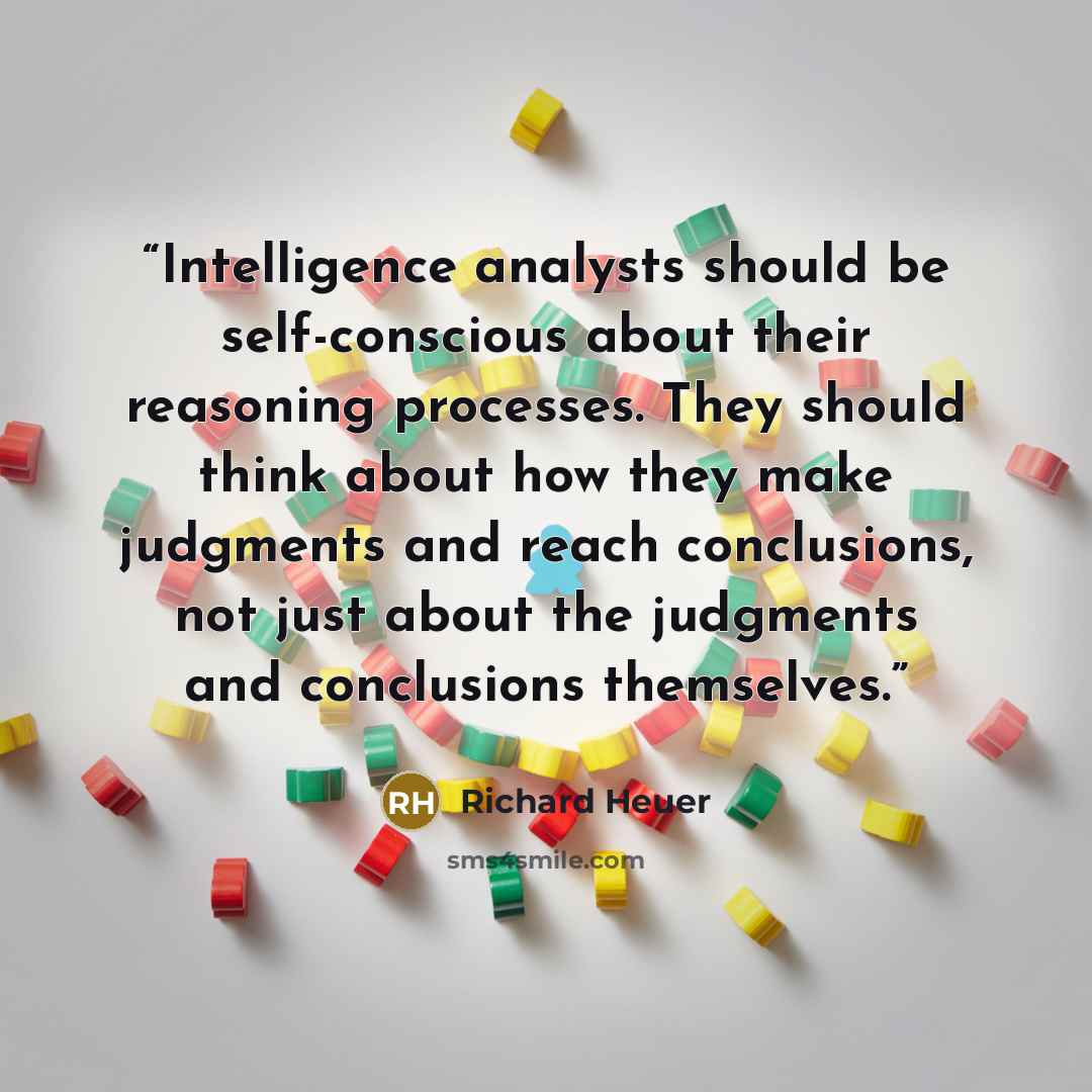 “Intelligence analysts should be self-conscious about their reasoning processes. They should think about how they make judgments and reach conclusions, not just about the judgments and conclusions themselves.” quote by Richard Heuer