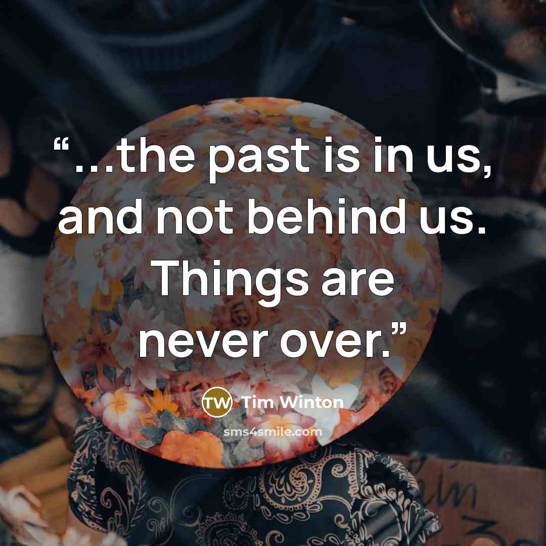 “...the past is in us, and not behind us. Things are never over.” quote by Tim Winton