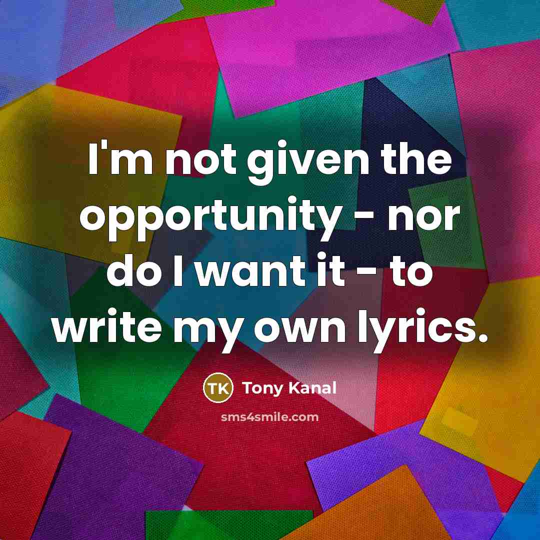 “I'm not given the opportunity - nor do I want it - to write my own lyrics.” quote by Tony Kanal