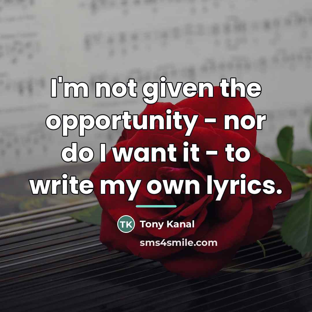 “I'm not given the opportunity - nor do I want…” quote by Tony Kanal