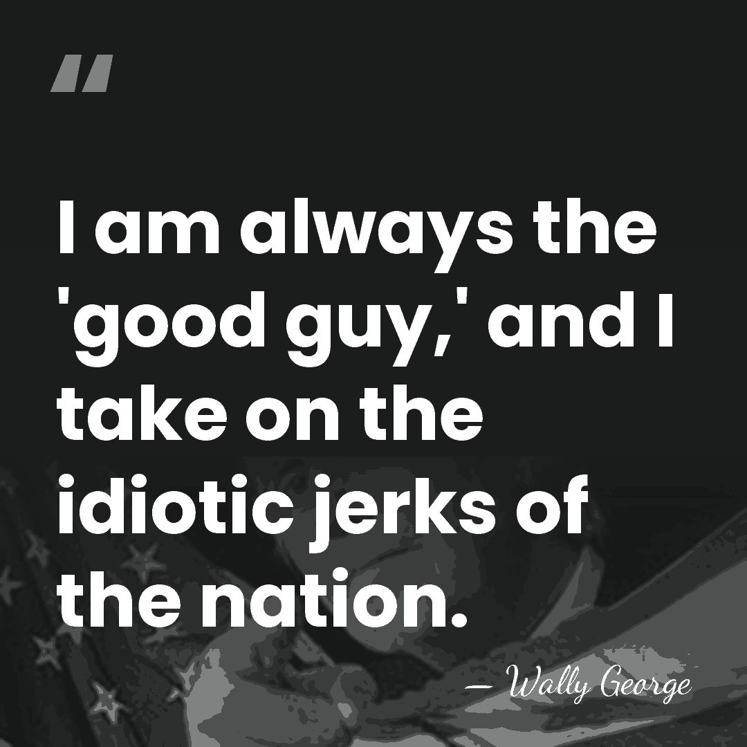 I am always the 'good guy,' and I take on the idiotic&hellip; - Wally George