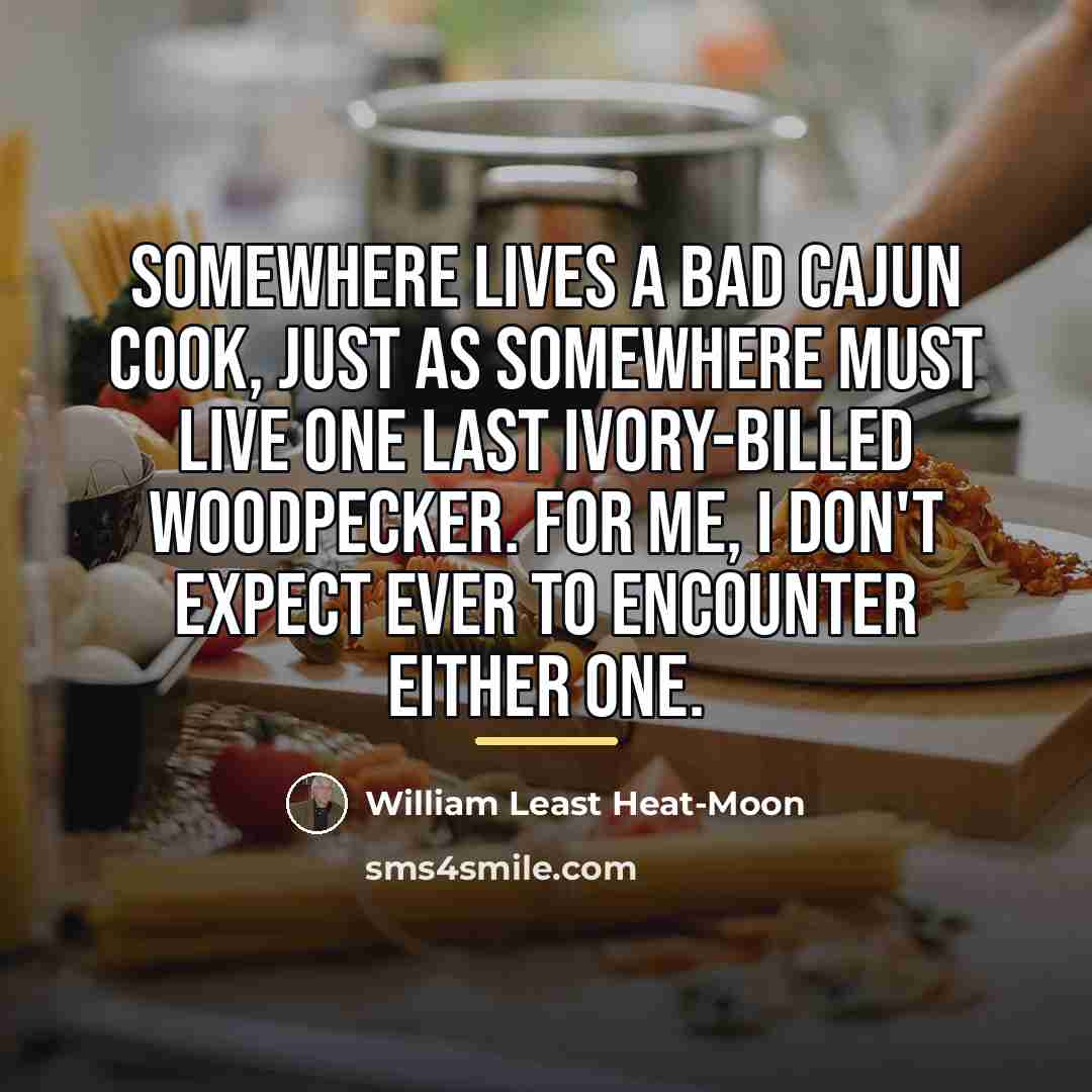 “Somewhere lives a bad Cajun cook, just as somewhere must…” quote by William Least Heat-Moon