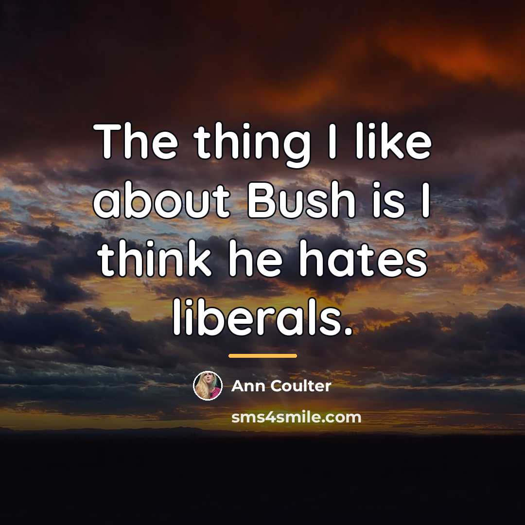 “The thing I like about Bush is I think he…” quote by Ann Coulter